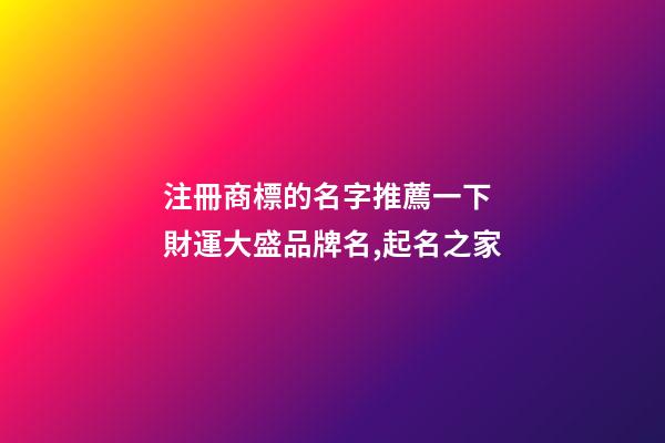 注冊商標的名字推薦一下 財運大盛品牌名,起名之家